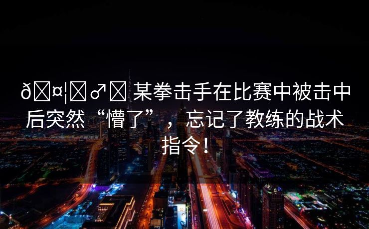 🤦‍♂️ 某拳击手在比赛中被击中后突然“懵了”，忘记了教练的战术指令！