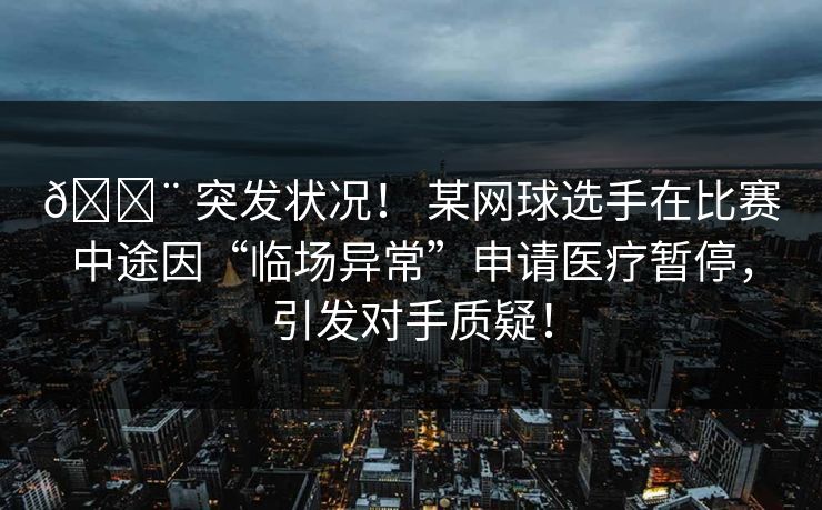 🚨 突发状况！ 某网球选手在比赛中途因“临场异常”申请医疗暂停，引发对手质疑！
