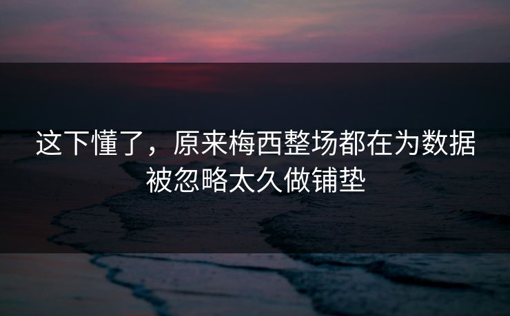这下懂了，原来梅西整场都在为数据被忽略太久做铺垫