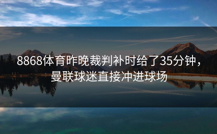 8868体育昨晚裁判补时给了35分钟，曼联球迷直接冲进球场