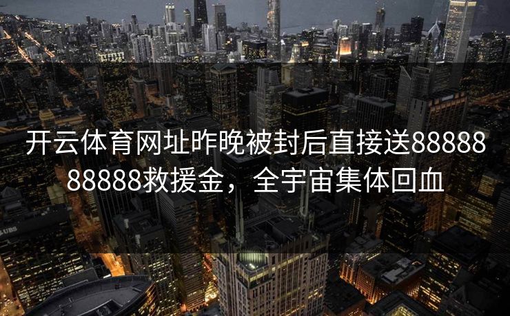开云体育网址昨晚被封后直接送8888888888救援金，全宇宙集体回血