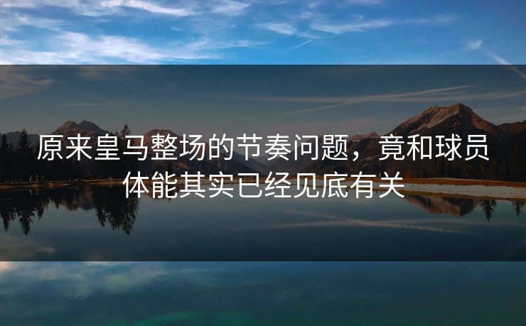原来皇马整场的节奏问题，竟和球员体能其实已经见底有关