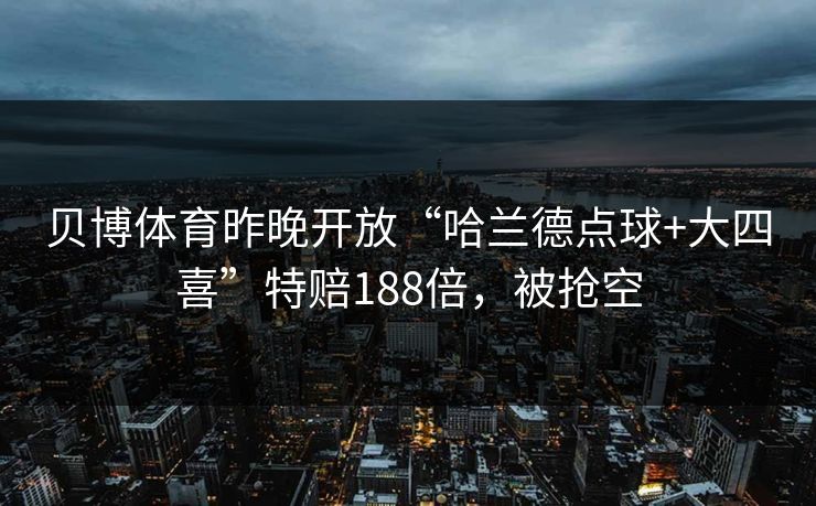 贝博体育昨晚开放“哈兰德点球+大四喜”特赔188倍，被抢空