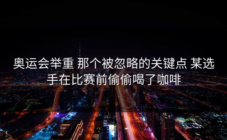 奥运会举重 那个被忽略的关键点 某选手在比赛前偷偷喝了咖啡