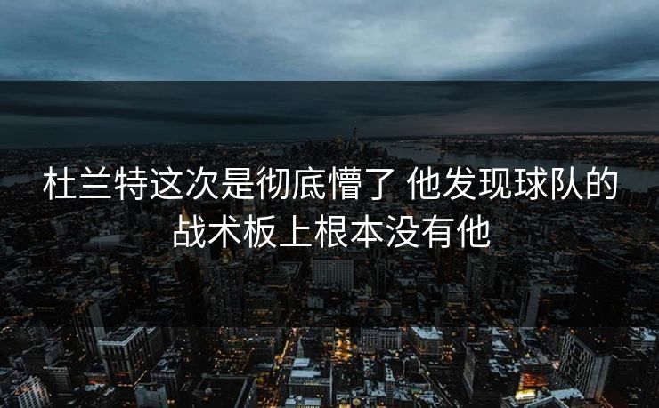 杜兰特这次是彻底懵了 他发现球队的战术板上根本没有他