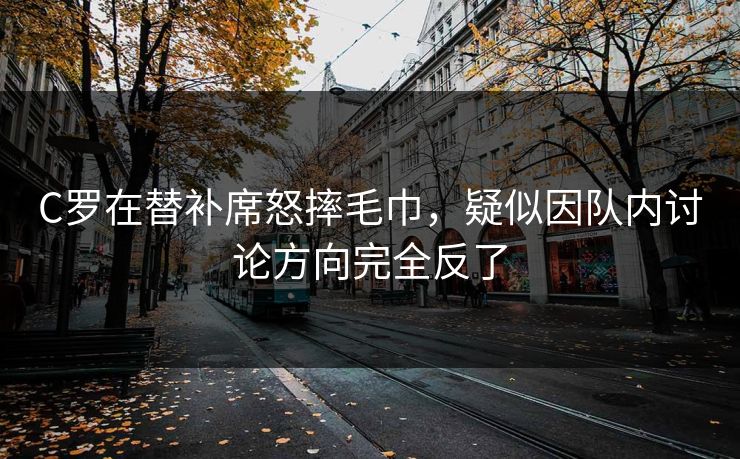 C罗在替补席怒摔毛巾，疑似因队内讨论方向完全反了