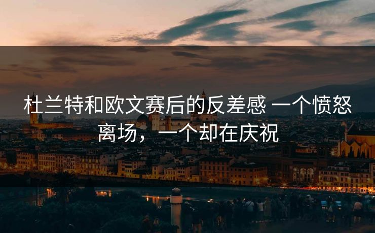 杜兰特和欧文赛后的反差感 一个愤怒离场，一个却在庆祝