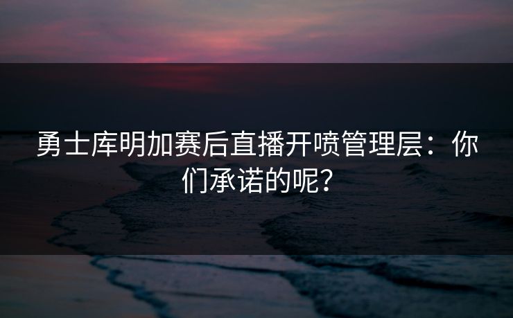 勇士库明加赛后直播开喷管理层：你们承诺的呢？