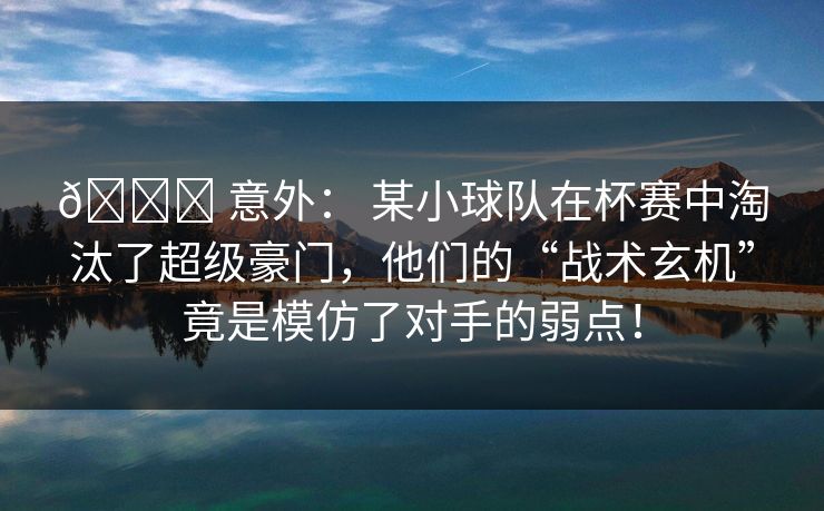 🏆 意外： 某小球队在杯赛中淘汰了超级豪门，他们的“战术玄机”竟是模仿了对手的弱点！