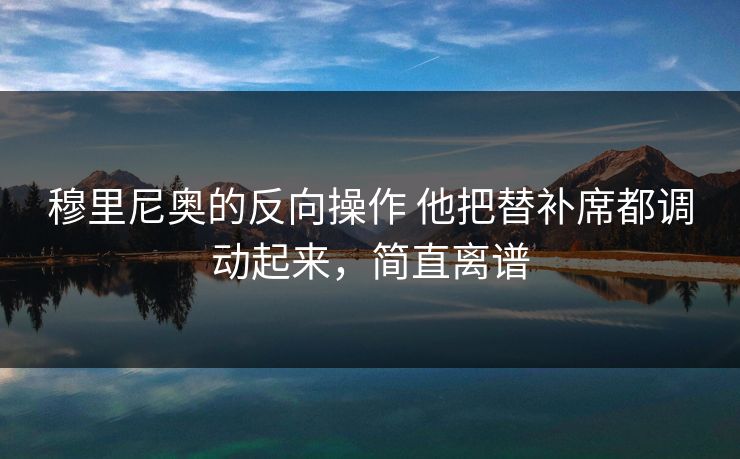 穆里尼奥的反向操作 他把替补席都调动起来，简直离谱