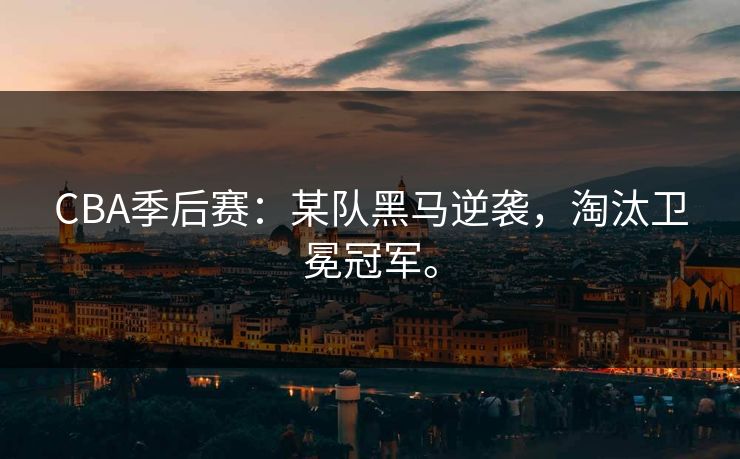 CBA季后赛：某队黑马逆袭，淘汰卫冕冠军。