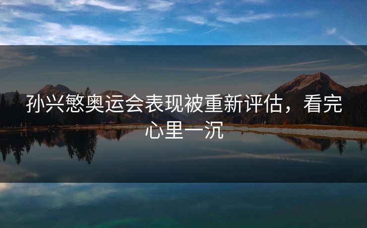 孙兴慜奥运会表现被重新评估，看完心里一沉
