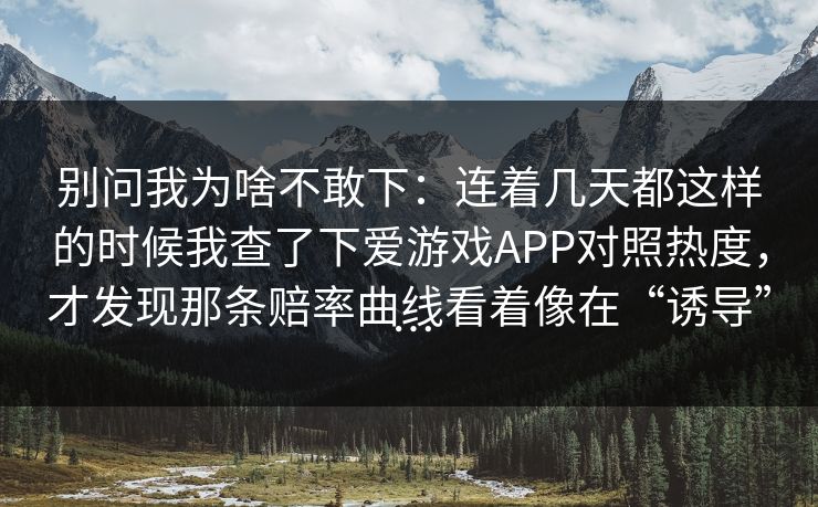 别问我为啥不敢下：连着几天都这样的时候我查了下爱游戏APP对照热度，才发现那条赔率曲线看着像在“诱导”…