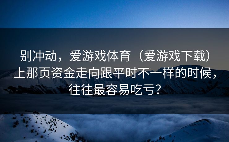 别冲动，爱游戏体育（爱游戏下载）上那页资金走向跟平时不一样的时候，往往最容易吃亏？