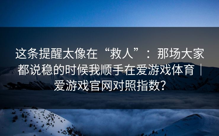 这条提醒太像在“救人”：那场大家都说稳的时候我顺手在爱游戏体育｜爱游戏官网对照指数？