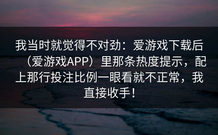 我当时就觉得不对劲：爱游戏下载后（爱游戏APP）里那条热度提示，配上那行投注比例一眼看就不正常，我直接收手！
