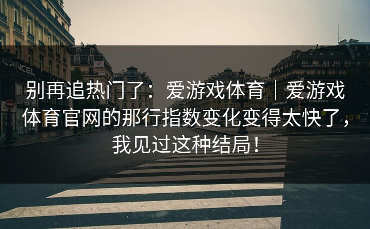 别再追热门了：爱游戏体育｜爱游戏体育官网的那行指数变化变得太快了，我见过这种结局！