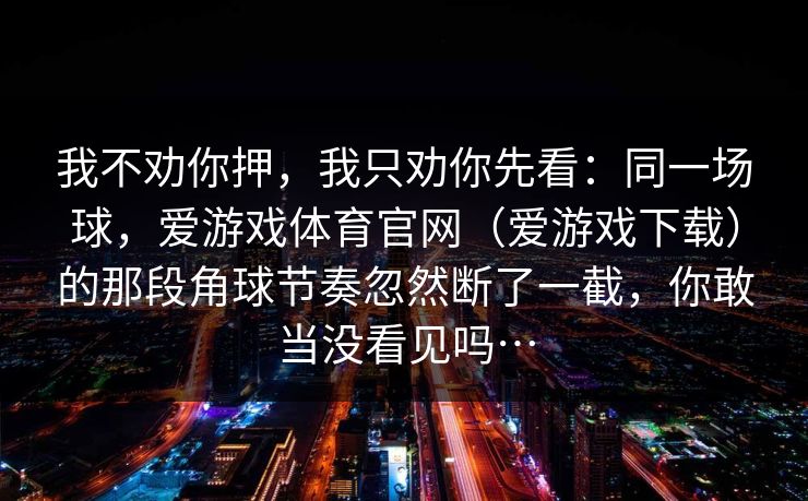 我不劝你押，我只劝你先看：同一场球，爱游戏体育官网（爱游戏下载）的那段角球节奏忽然断了一截，你敢当没看见吗…