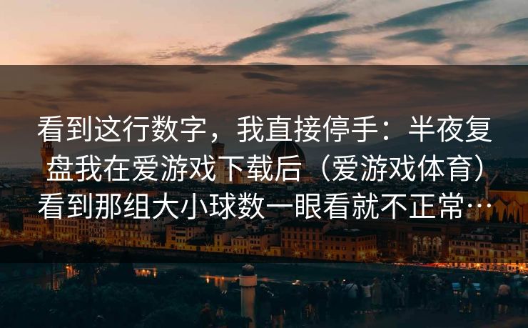 看到这行数字，我直接停手：半夜复盘我在爱游戏下载后（爱游戏体育）看到那组大小球数一眼看就不正常…