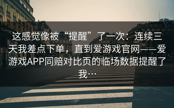这感觉像被“提醒”了一次：连续三天我差点下单，直到爱游戏官网——爱游戏APP同赔对比页的临场数据提醒了我…