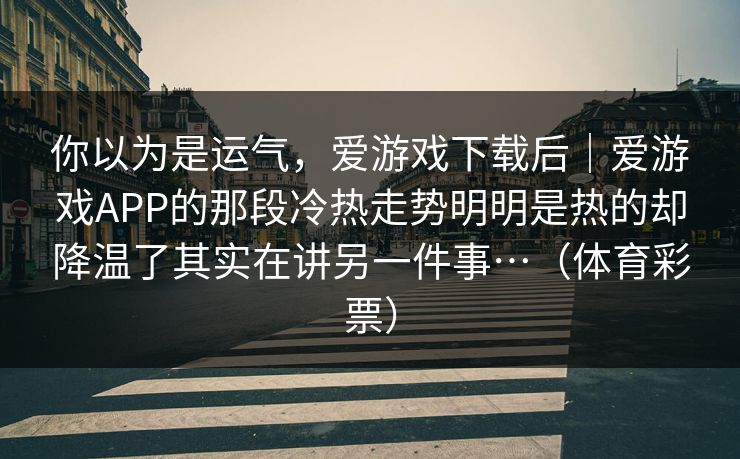 你以为是运气，爱游戏下载后｜爱游戏APP的那段冷热走势明明是热的却降温了其实在讲另一件事…（体育彩票）