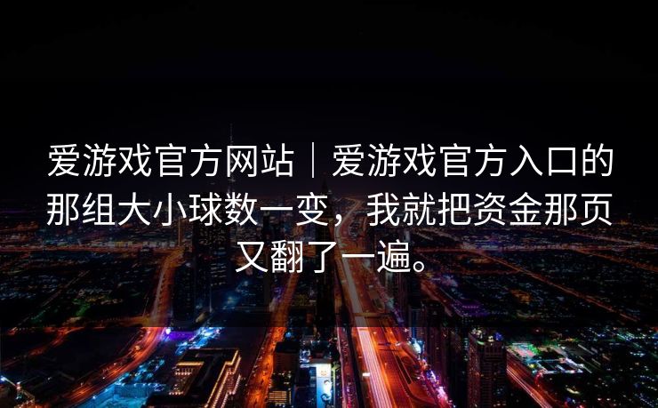 爱游戏官方网站｜爱游戏官方入口的那组大小球数一变，我就把资金那页又翻了一遍。