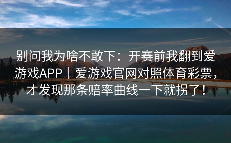 别问我为啥不敢下：开赛前我翻到爱游戏APP｜爱游戏官网对照体育彩票，才发现那条赔率曲线一下就拐了！
