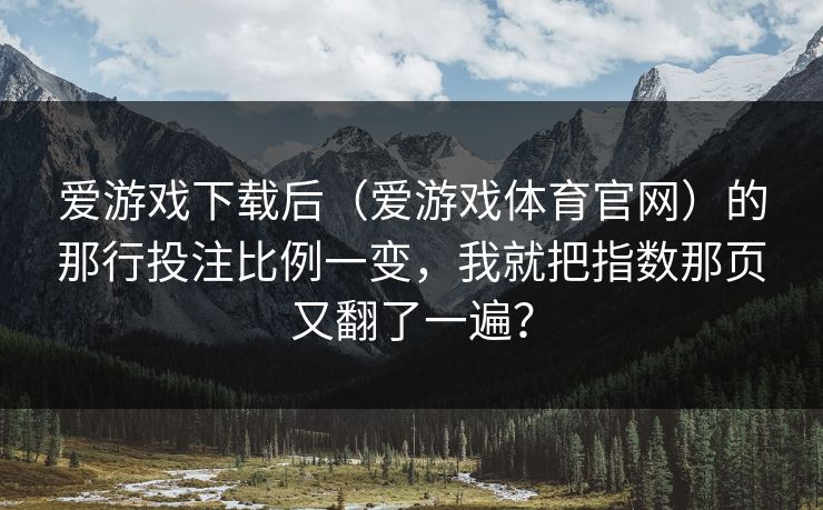 爱游戏下载后（爱游戏体育官网）的那行投注比例一变，我就把指数那页又翻了一遍？