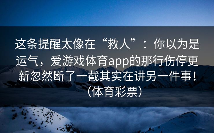 这条提醒太像在“救人”：你以为是运气，爱游戏体育app的那行伤停更新忽然断了一截其实在讲另一件事！（体育彩票）