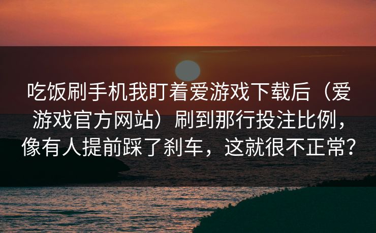 吃饭刷手机我盯着爱游戏下载后（爱游戏官方网站）刷到那行投注比例，像有人提前踩了刹车，这就很不正常？