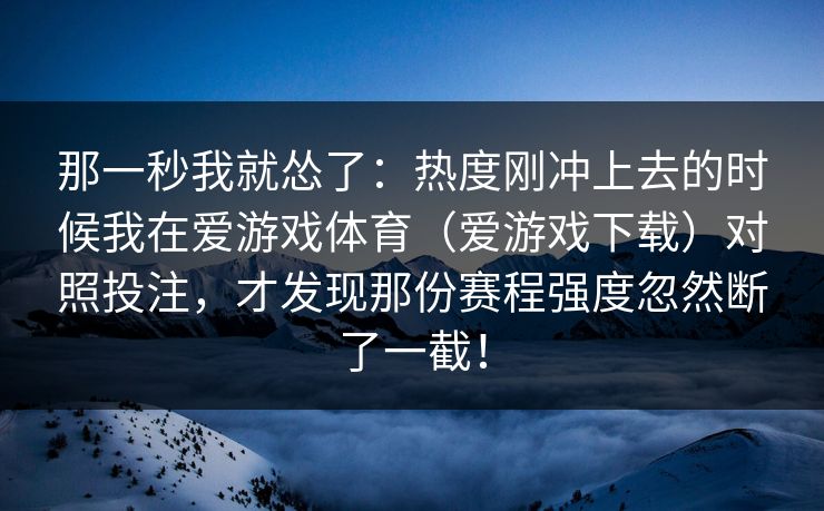 那一秒我就怂了：热度刚冲上去的时候我在爱游戏体育（爱游戏下载）对照投注，才发现那份赛程强度忽然断了一截！
