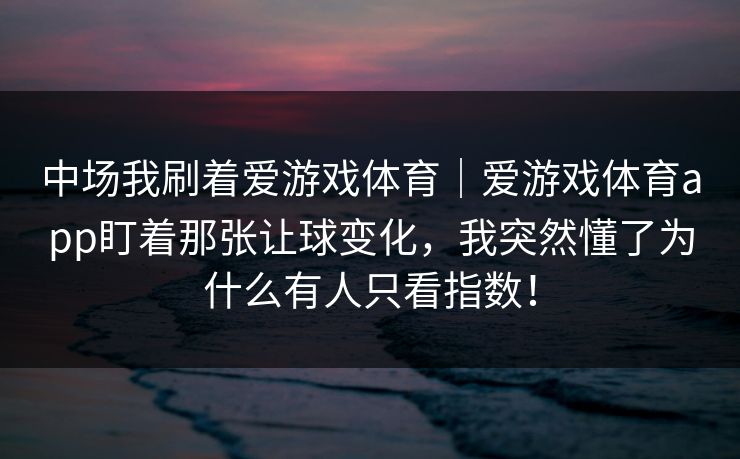 中场我刷着爱游戏体育｜爱游戏体育app盯着那张让球变化，我突然懂了为什么有人只看指数！