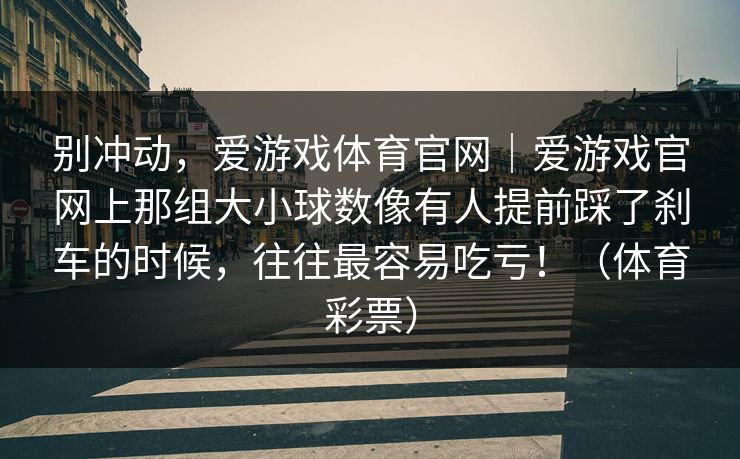 别冲动，爱游戏体育官网｜爱游戏官网上那组大小球数像有人提前踩了刹车的时候，往往最容易吃亏！（体育彩票）