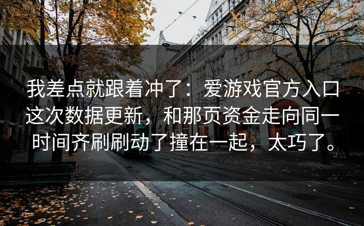 我差点就跟着冲了：爱游戏官方入口这次数据更新，和那页资金走向同一时间齐刷刷动了撞在一起，太巧了。