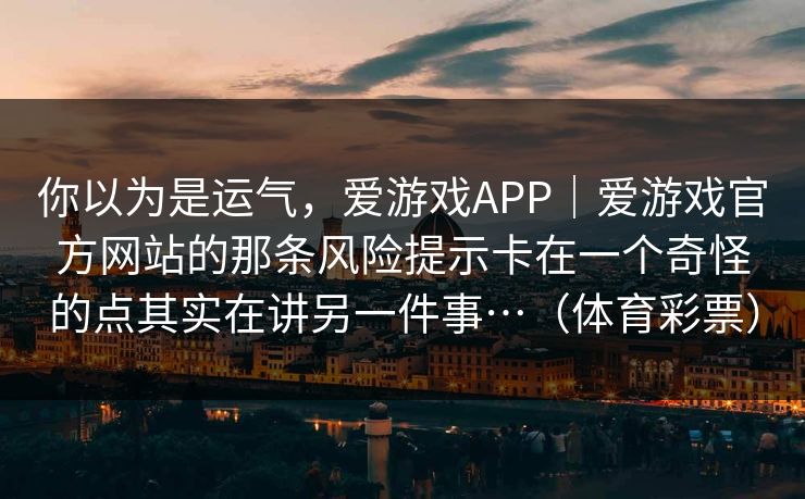 你以为是运气，爱游戏APP｜爱游戏官方网站的那条风险提示卡在一个奇怪的点其实在讲另一件事…（体育彩票）