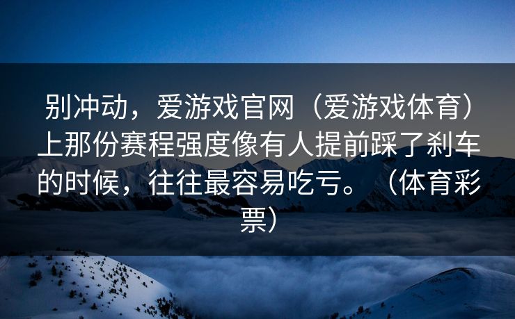 别冲动，爱游戏官网（爱游戏体育）上那份赛程强度像有人提前踩了刹车的时候，往往最容易吃亏。（体育彩票）