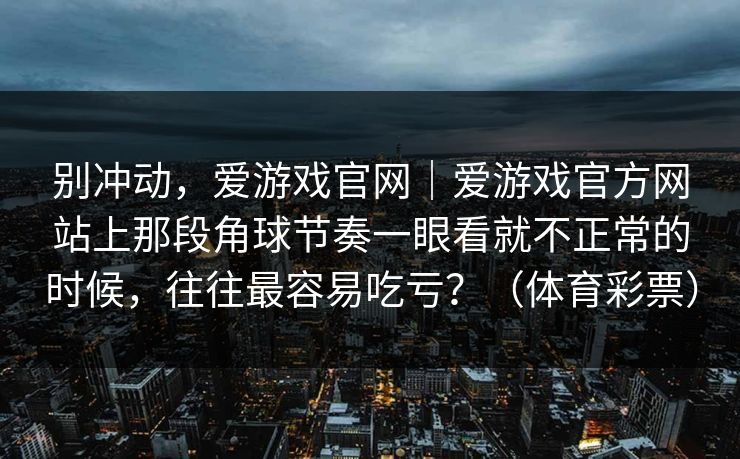 别冲动，爱游戏官网｜爱游戏官方网站上那段角球节奏一眼看就不正常的时候，往往最容易吃亏？（体育彩票）