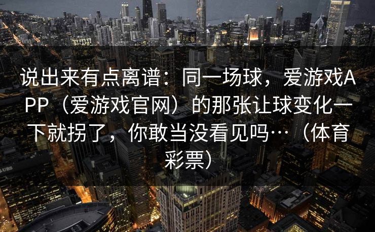 说出来有点离谱：同一场球，爱游戏APP（爱游戏官网）的那张让球变化一下就拐了，你敢当没看见吗…（体育彩票）