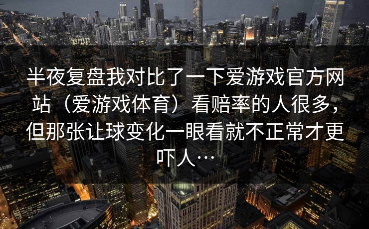 半夜复盘我对比了一下爱游戏官方网站（爱游戏体育）看赔率的人很多，但那张让球变化一眼看就不正常才更吓人…