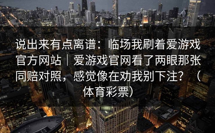 说出来有点离谱：临场我刷着爱游戏官方网站｜爱游戏官网看了两眼那张同赔对照，感觉像在劝我别下注？（体育彩票）