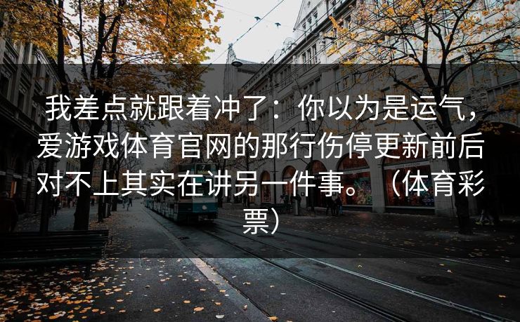 我差点就跟着冲了：你以为是运气，爱游戏体育官网的那行伤停更新前后对不上其实在讲另一件事。（体育彩票）
