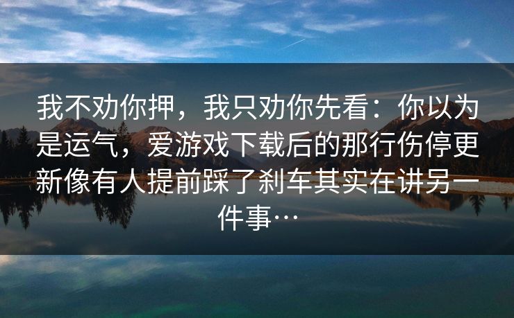 我不劝你押，我只劝你先看：你以为是运气，爱游戏下载后的那行伤停更新像有人提前踩了刹车其实在讲另一件事…