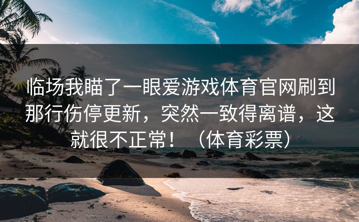 临场我瞄了一眼爱游戏体育官网刷到那行伤停更新，突然一致得离谱，这就很不正常！（体育彩票）