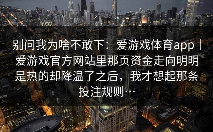别问我为啥不敢下：爱游戏体育app｜爱游戏官方网站里那页资金走向明明是热的却降温了之后，我才想起那条投注规则…
