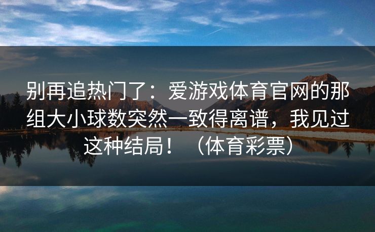 别再追热门了：爱游戏体育官网的那组大小球数突然一致得离谱，我见过这种结局！（体育彩票）