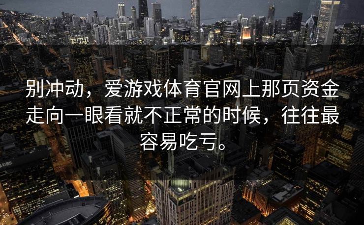 别冲动，爱游戏体育官网上那页资金走向一眼看就不正常的时候，往往最容易吃亏。