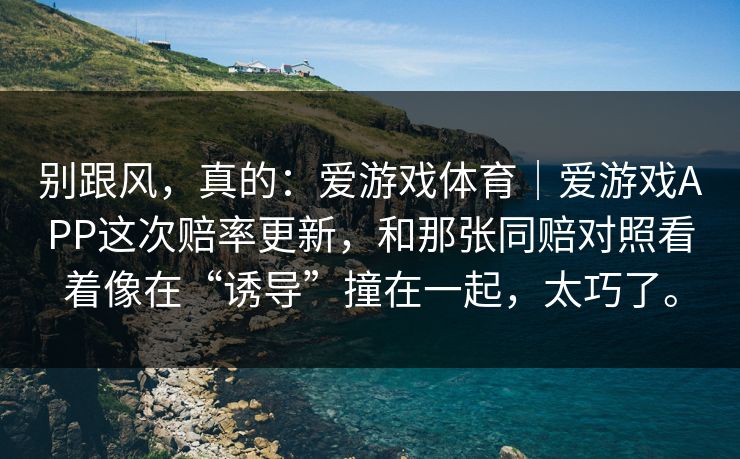 别跟风，真的：爱游戏体育｜爱游戏APP这次赔率更新，和那张同赔对照看着像在“诱导”撞在一起，太巧了。