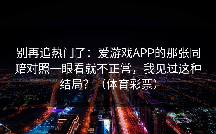 别再追热门了：爱游戏APP的那张同赔对照一眼看就不正常，我见过这种结局？（体育彩票）
