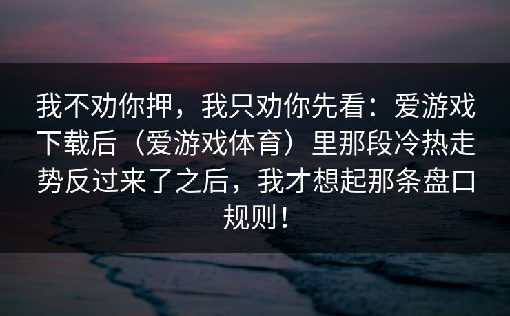 我不劝你押，我只劝你先看：爱游戏下载后（爱游戏体育）里那段冷热走势反过来了之后，我才想起那条盘口规则！