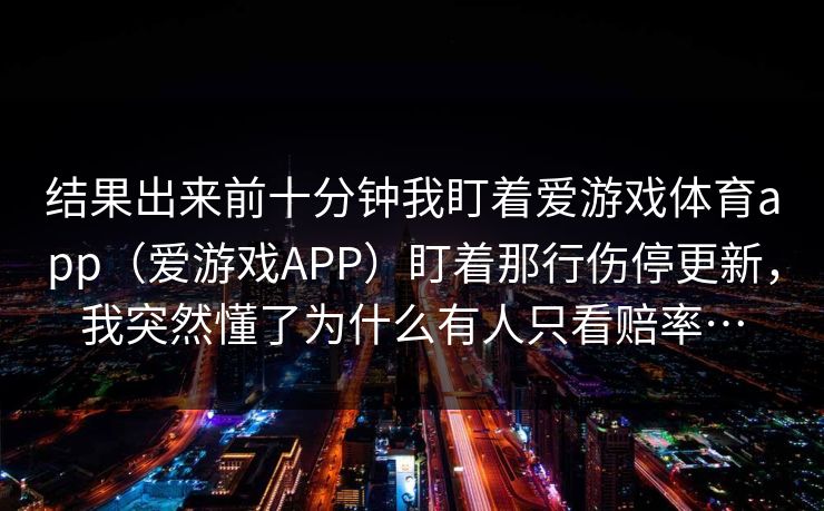 结果出来前十分钟我盯着爱游戏体育app（爱游戏APP）盯着那行伤停更新，我突然懂了为什么有人只看赔率…